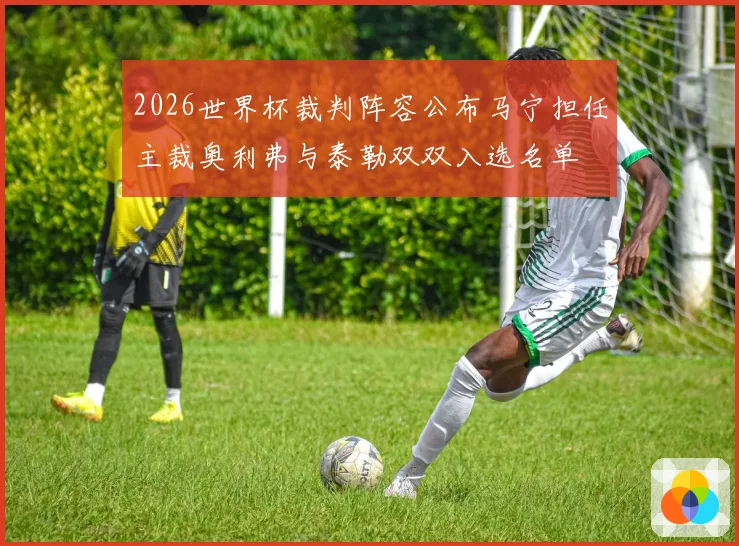 2026世界杯裁判阵容公布马宁担任主裁奥利弗与泰勒双双入选名单
