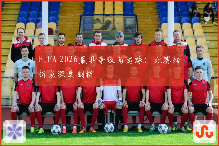 FIFA 2026最具争议乌龙球：比赛转折点深度剖析