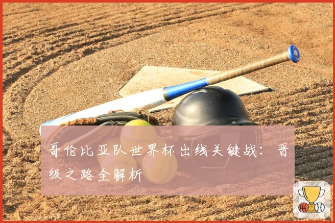 哥伦比亚队世界杯出线关键战：晋级之路全解析