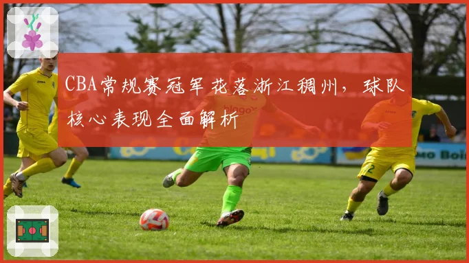 CBA常规赛冠军花落浙江稠州，球队核心表现全面解析