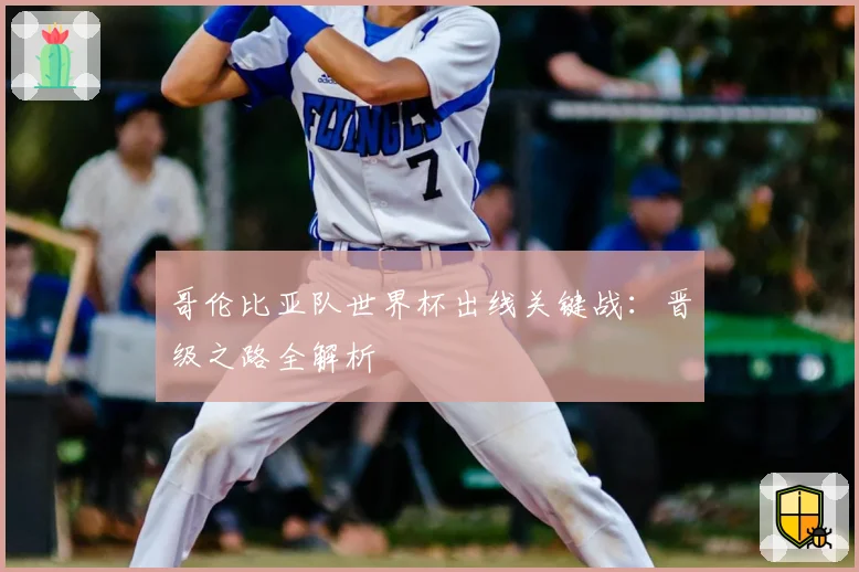 哥伦比亚队世界杯出线关键战：晋级之路全解析