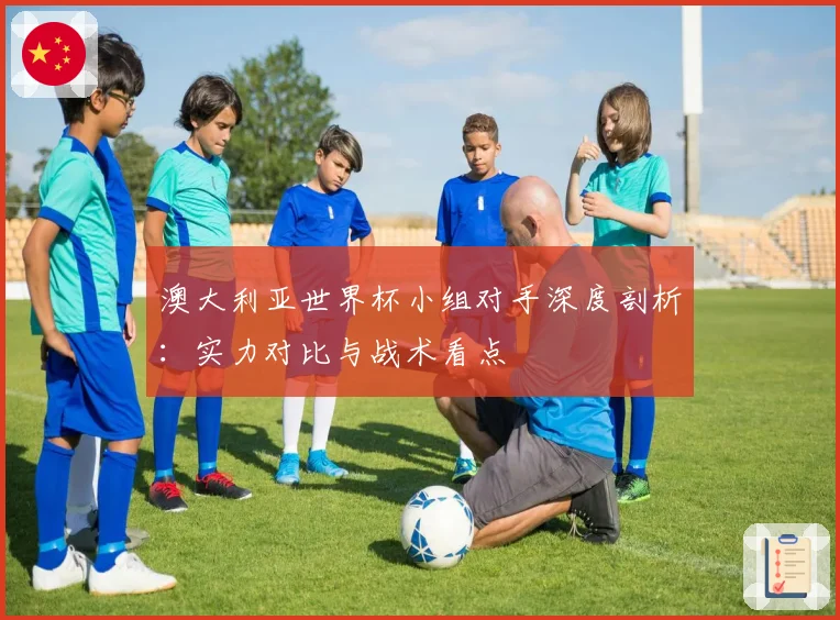 澳大利亚世界杯小组对手深度剖析：实力对比与战术看点