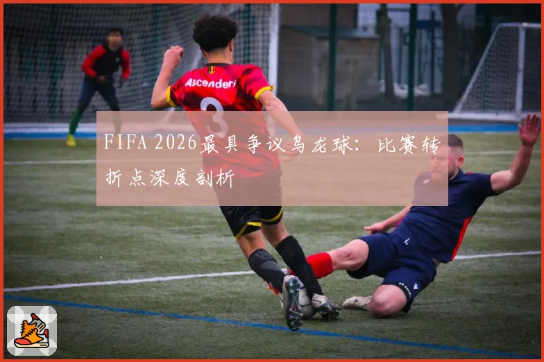 FIFA 2026最具争议乌龙球:比赛转折点深度剖析