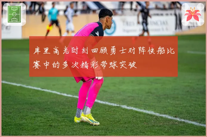 库里高光时刻回顾勇士对阵快船比赛中的多次精彩带球突破