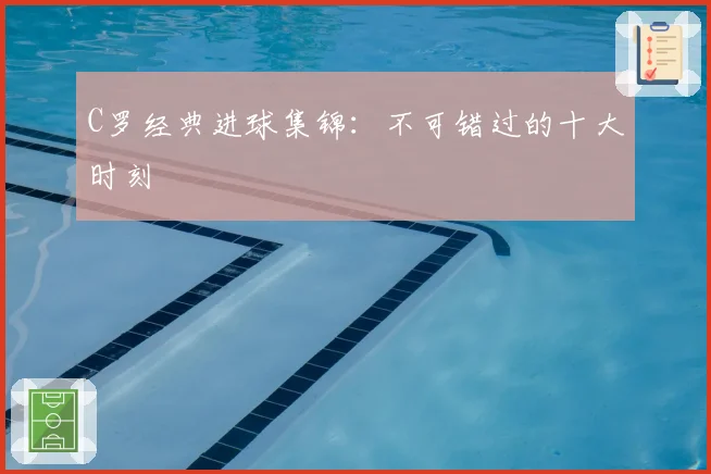 C罗经典进球集锦：不可错过的十大时刻