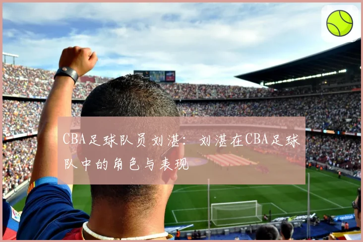 CBA足球队员刘湛：刘湛在CBA足球队中的角色与表现