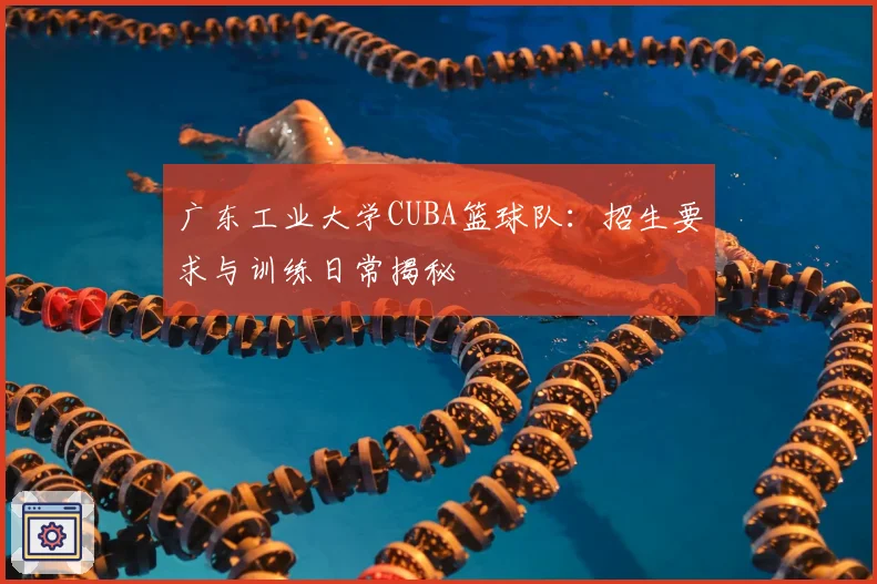 广东工业大学CUBA篮球队:招生要求与训练日常揭秘