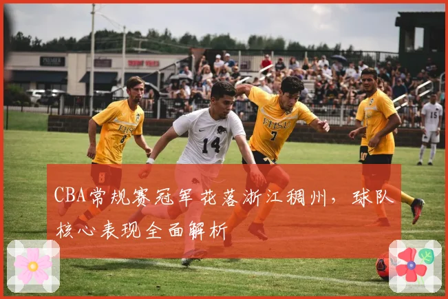 CBA常规赛冠军花落浙江稠州，球队核心表现全面解析