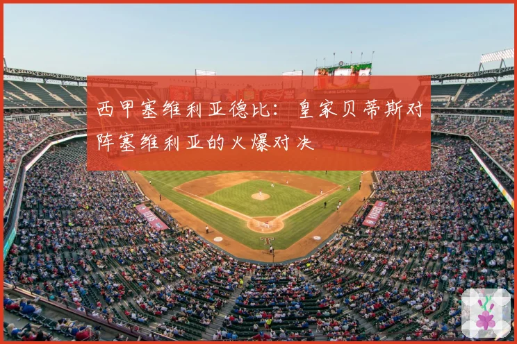 西甲塞维利亚德比：皇家贝蒂斯对阵塞维利亚的火爆对决