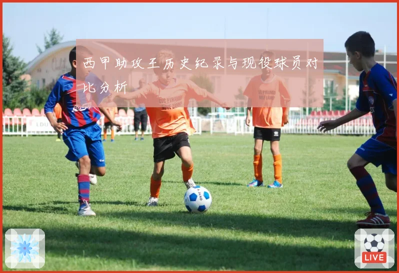 西甲助攻王历史纪录与现役球员对比分析