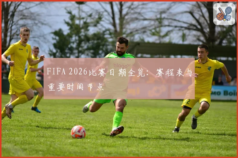 FIFA 2026比赛日期全览：赛程表与重要时间节点