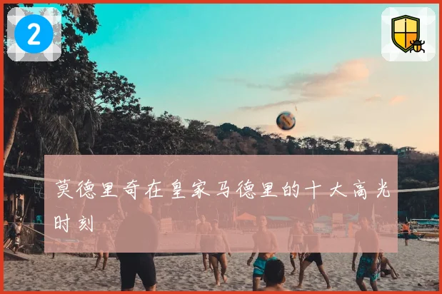 莫德里奇在皇家马德里的十大高光时刻