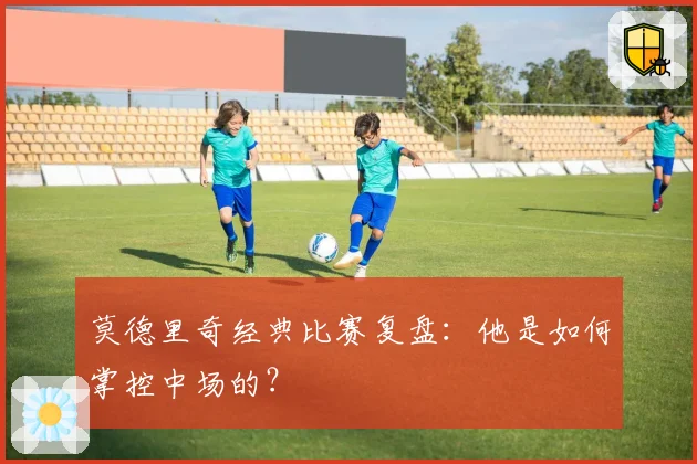 莫德里奇经典比赛复盘:他是如何掌控中场的?