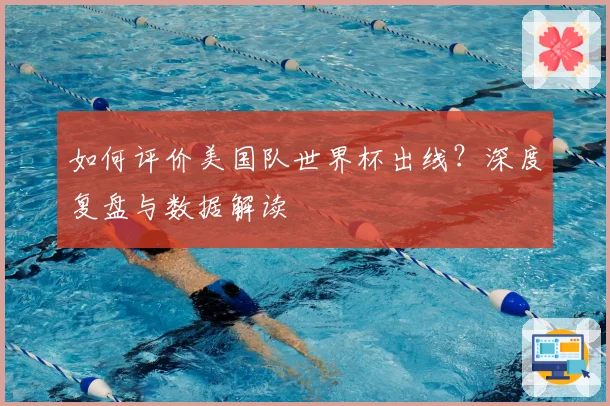 如何评价美国队世界杯出线？深度复盘与数据解读