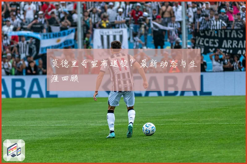莫德里奇宣布退役？最新动态与生涯回顾